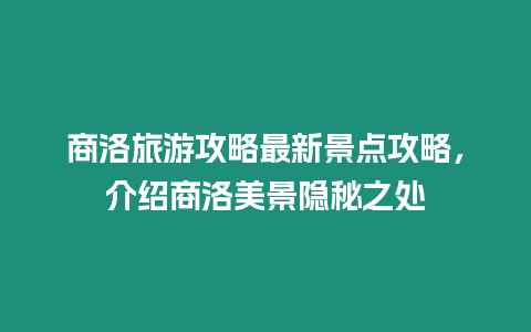 商洛旅游攻略最新景點(diǎn)攻略，介紹商洛美景隱秘之處