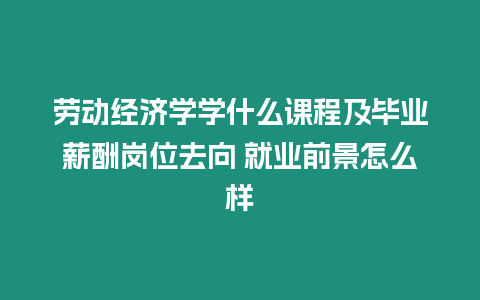 勞動經濟學學什么課程及畢業薪酬崗位去向 就業前景怎么樣