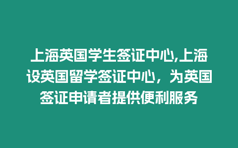 上海英國學生簽證中心,上海設英國留學簽證中心，為英國簽證申請者提供便利服務