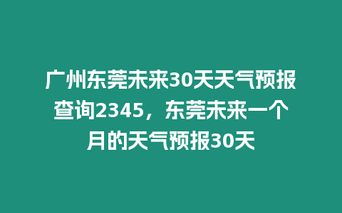 廣州東莞未來30天天氣預報查詢2345，東莞未來一個月的天氣預報30天