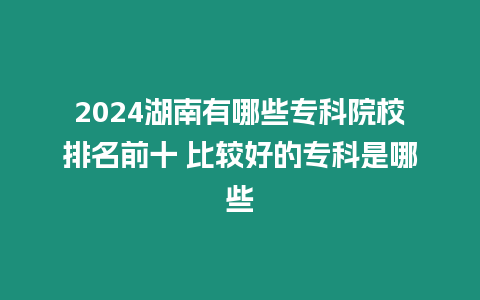 2024湖南有哪些專科院校排名前十 比較好的?？剖悄男? title=