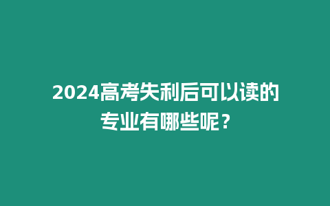 2024高考失利后可以讀的專業有哪些呢？