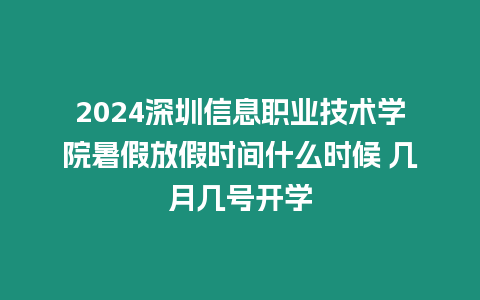 2024深圳信息職業技術學院暑假放假時間什么時候 幾月幾號開學