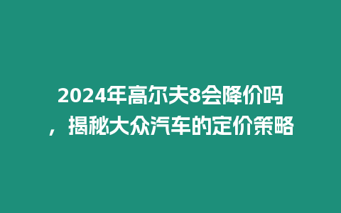 2024年高爾夫8會降價嗎，揭秘大眾汽車的定價策略