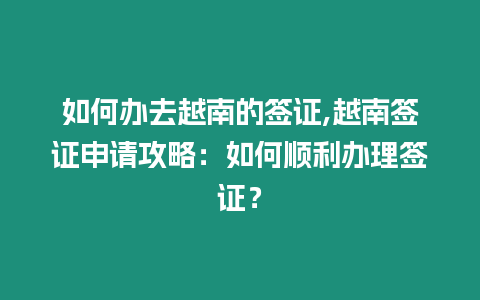 如何辦去越南的簽證,越南簽證申請攻略：如何順利辦理簽證？