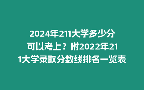 2024年211大學(xué)多少分可以考上？附2022年211大學(xué)錄取分?jǐn)?shù)線排名一覽表