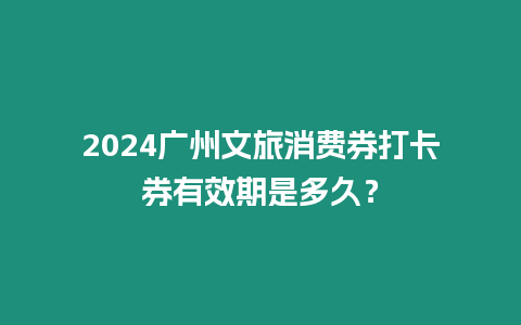 2024廣州文旅消費券打卡券有效期是多久？