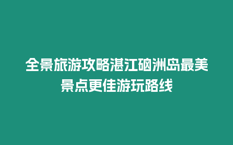 全景旅游攻略湛江硇洲島最美景點更佳游玩路線