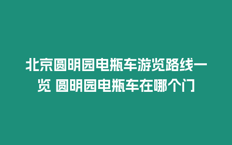 北京圓明園電瓶車游覽路線一覽 圓明園電瓶車在哪個門