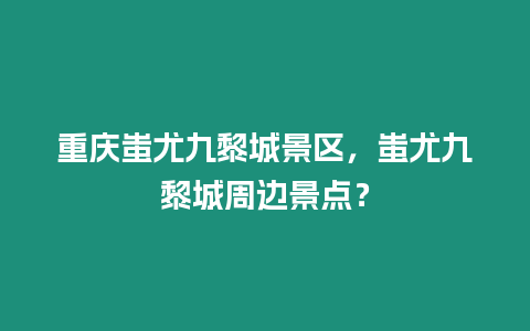 重慶蚩尤九黎城景區(qū)，蚩尤九黎城周邊景點(diǎn)？