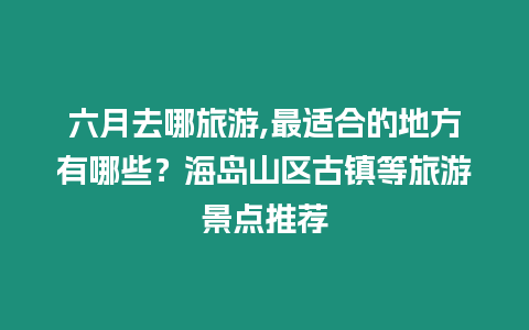 六月去哪旅游,最適合的地方有哪些？海島山區古鎮等旅游景點推薦