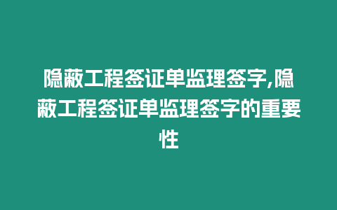 隱蔽工程簽證單監(jiān)理簽字,隱蔽工程簽證單監(jiān)理簽字的重要性