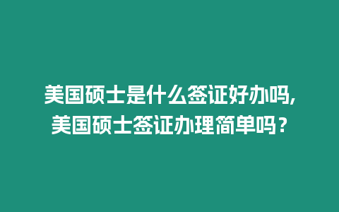 美國碩士是什么簽證好辦嗎,美國碩士簽證辦理簡單嗎？