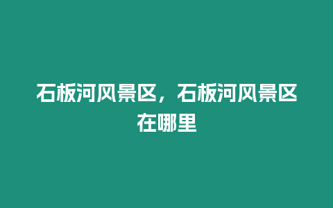 石板河風(fēng)景區(qū)，石板河風(fēng)景區(qū)在哪里