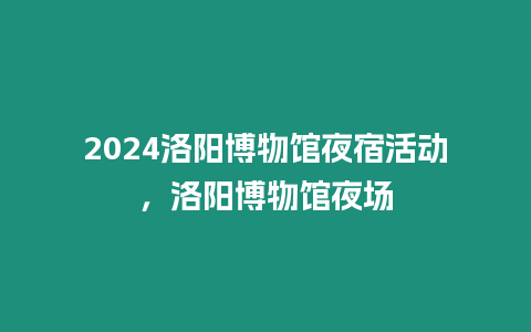 2024洛陽博物館夜宿活動，洛陽博物館夜場