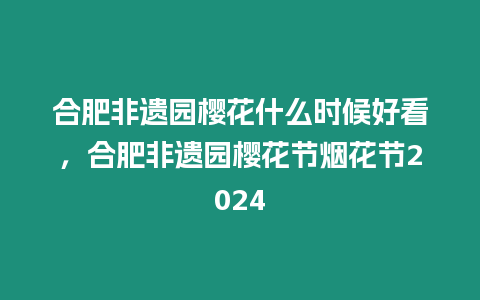 合肥非遺園櫻花什么時候好看，合肥非遺園櫻花節煙花節2024