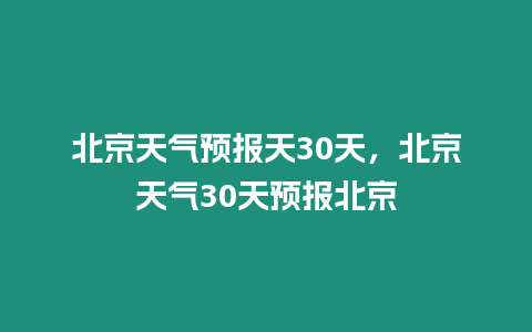 北京天氣預報天30天，北京天氣30天預報北京