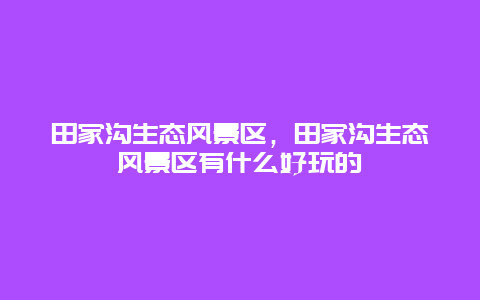 田家溝生態風景區，田家溝生態風景區有什么好玩的