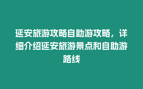 延安旅游攻略自助游攻略，詳細介紹延安旅游景點和自助游路線