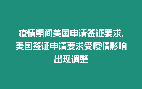 疫情期間美國申請簽證要求,美國簽證申請要求受疫情影響出現(xiàn)調整