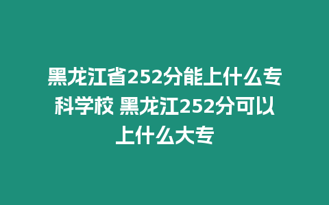 黑龍江省252分能上什么專科學校 黑龍江252分可以上什么大專