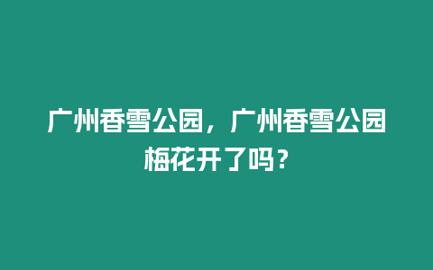 廣州香雪公園，廣州香雪公園梅花開了嗎？