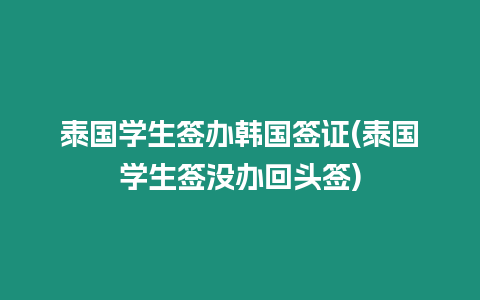 泰國學(xué)生簽辦韓國簽證(泰國學(xué)生簽沒辦回頭簽)