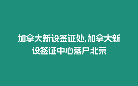 加拿大新設簽證處,加拿大新設簽證中心落戶北京