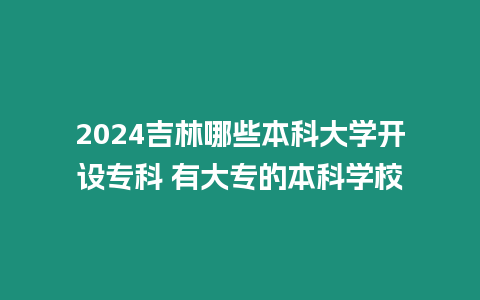 2024吉林哪些本科大學開設專科 有大專的本科學校