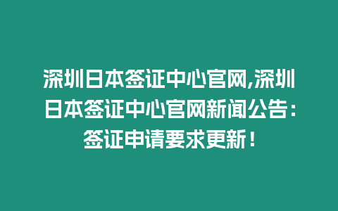 深圳日本簽證中心官網,深圳日本簽證中心官網新聞公告：簽證申請要求更新！