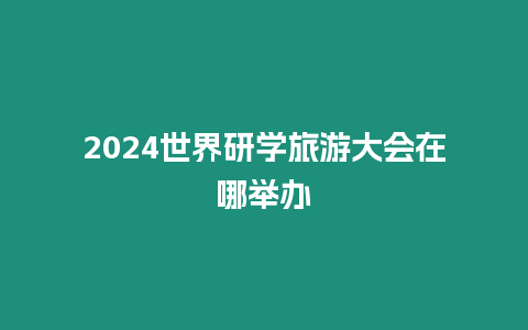 2024世界研學旅游大會在哪舉辦