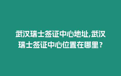 武漢瑞士簽證中心地址,武漢瑞士簽證中心位置在哪里？