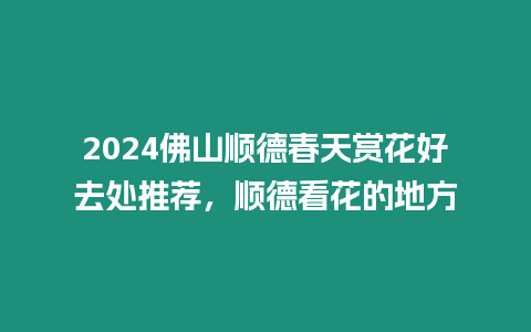 2024佛山順德春天賞花好去處推薦，順德看花的地方