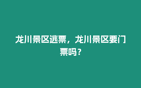 龍川景區(qū)逃票，龍川景區(qū)要門票嗎？