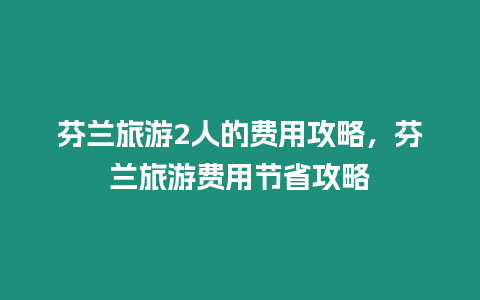 芬蘭旅游2人的費用攻略，芬蘭旅游費用節省攻略