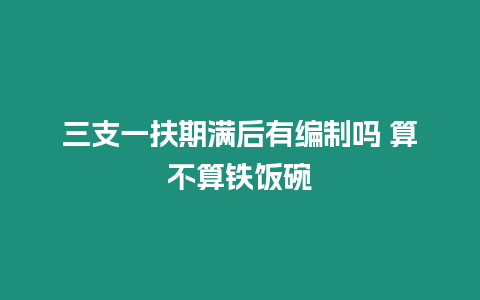 三支一扶期滿后有編制嗎 算不算鐵飯碗