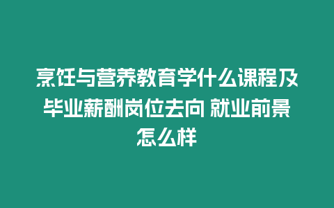 烹飪與營養教育學什么課程及畢業薪酬崗位去向 就業前景怎么樣