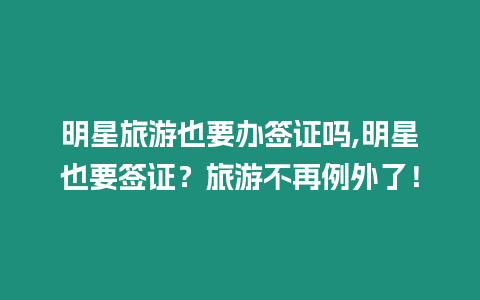 明星旅游也要辦簽證嗎,明星也要簽證？旅游不再例外了！