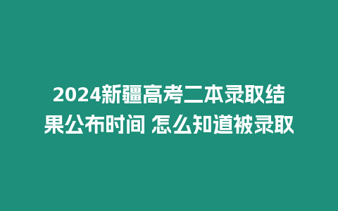 2024新疆高考二本錄取結果公布時間 怎么知道被錄取