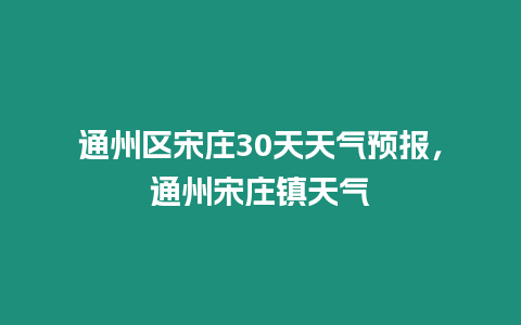 通州區(qū)宋莊30天天氣預(yù)報，通州宋莊鎮(zhèn)天氣