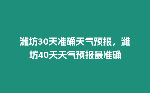 濰坊30天準確天氣預報，濰坊40天天氣預報最準確