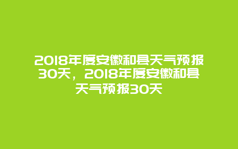 2024年度安徽和縣天氣預報30天，2024年度安徽和縣天氣預報30天