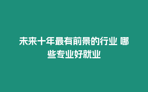 未來十年最有前景的行業 哪些專業好就業