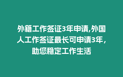 外籍工作簽證3年申請(qǐng),外國(guó)人工作簽證最長(zhǎng)可申請(qǐng)3年，助您穩(wěn)定工作生活