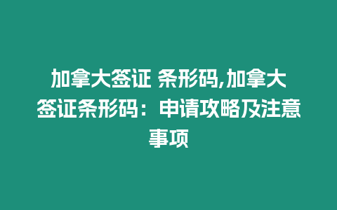 加拿大簽證 條形碼,加拿大簽證條形碼：申請攻略及注意事項