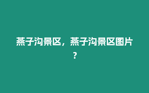 燕子溝景區(qū)，燕子溝景區(qū)圖片？