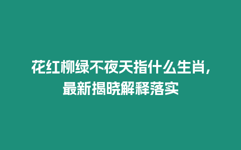 花紅柳綠不夜天指什么生肖,最新揭曉解釋落實(shí)