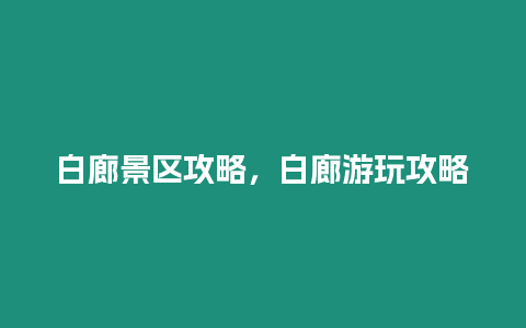 白廊景區(qū)攻略，白廊游玩攻略