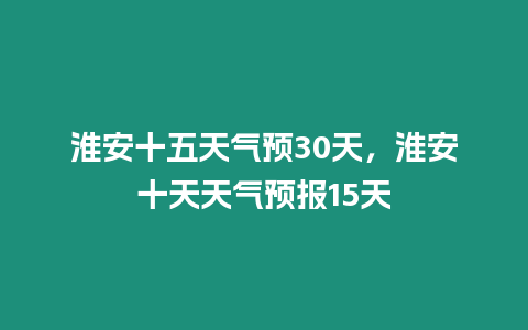 淮安十五天氣預30天，淮安十天天氣預報15天