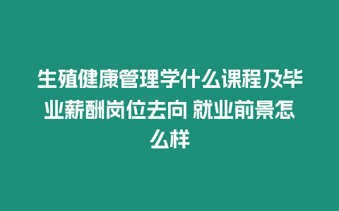 生殖健康管理學什么課程及畢業薪酬崗位去向 就業前景怎么樣